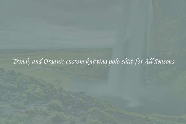 Trendy and Organic custom knitting polo shirt for All Seasons