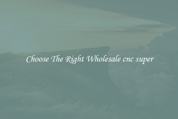 Choose The Right Wholesale cnc super
