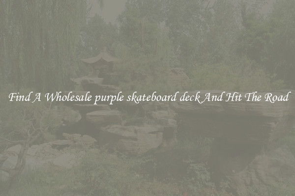 Find A Wholesale purple skateboard deck And Hit The Road