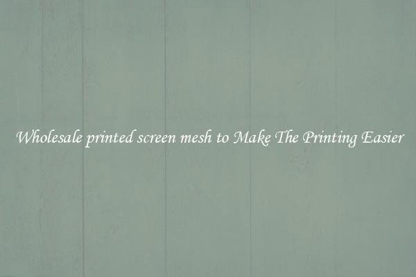 Wholesale printed screen mesh to Make The Printing Easier