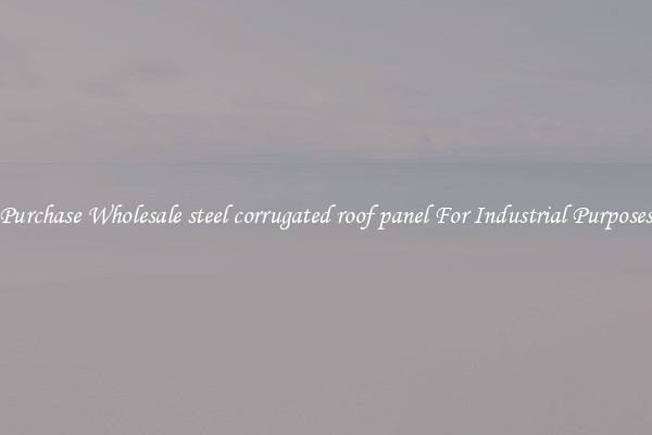 Purchase Wholesale steel corrugated roof panel For Industrial Purposes