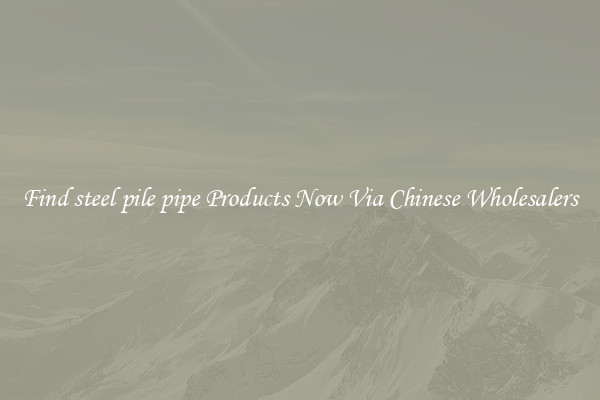 Find steel pile pipe Products Now Via Chinese Wholesalers