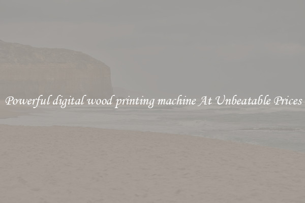 Powerful digital wood printing machine At Unbeatable Prices