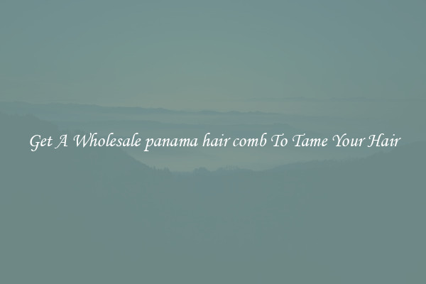 Get A Wholesale panama hair comb To Tame Your Hair