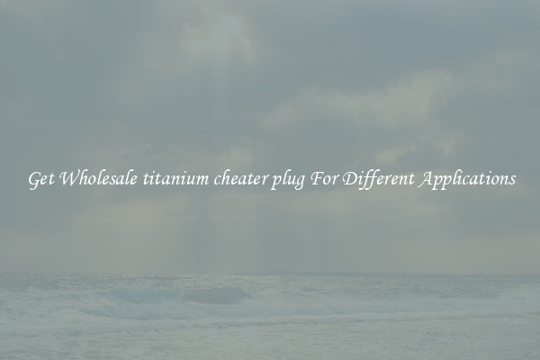 Get Wholesale titanium cheater plug For Different Applications