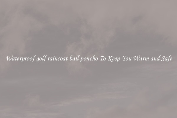 Waterproof golf raincoat ball poncho To Keep You Warm and Safe