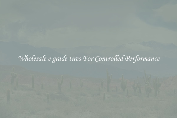 Wholesale e grade tires For Controlled Performance