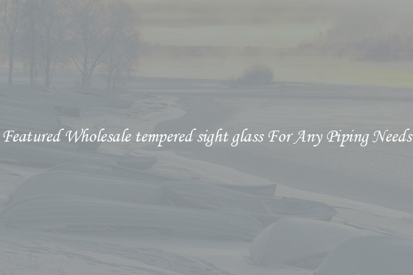 Featured Wholesale tempered sight glass For Any Piping Needs