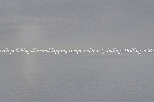 Wholesale polishing diamond lapping compound For Grinding, Drilling or Polishing