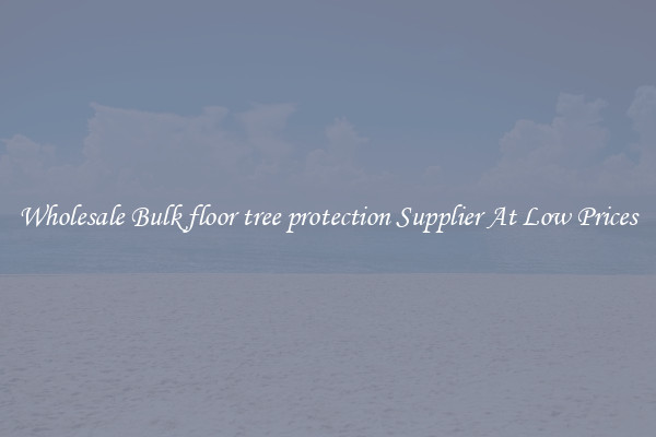 Wholesale Bulk floor tree protection Supplier At Low Prices