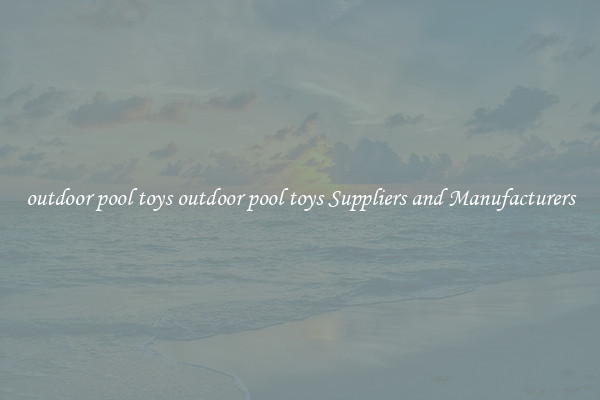outdoor pool toys outdoor pool toys Suppliers and Manufacturers
