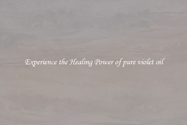 Experience the Healing Power of pure violet oil