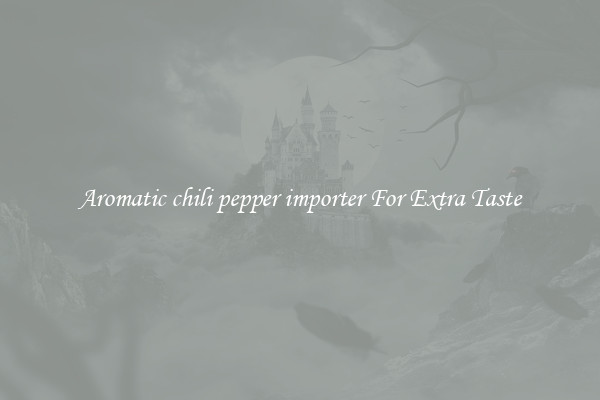 Aromatic chili pepper importer For Extra Taste