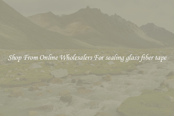 Shop From Online Wholesalers For sealing glass fiber tape