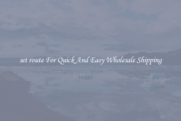 set route For Quick And Easy Wholesale Shipping