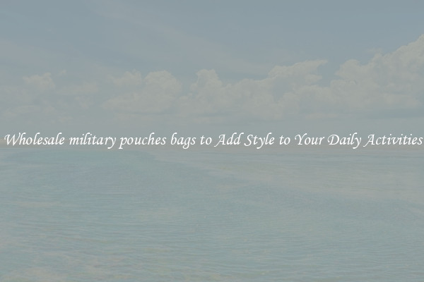 Wholesale military pouches bags to Add Style to Your Daily Activities