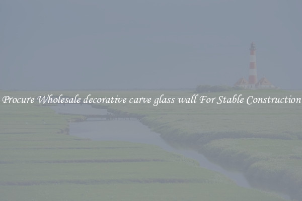 Procure Wholesale decorative carve glass wall For Stable Construction