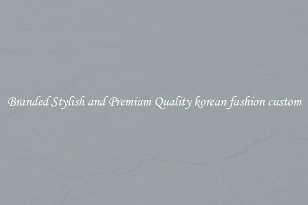 Branded Stylish and Premium Quality korean fashion custom