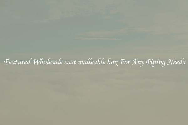 Featured Wholesale cast malleable box For Any Piping Needs