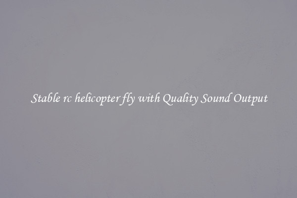 Stable rc helicopter fly with Quality Sound Output