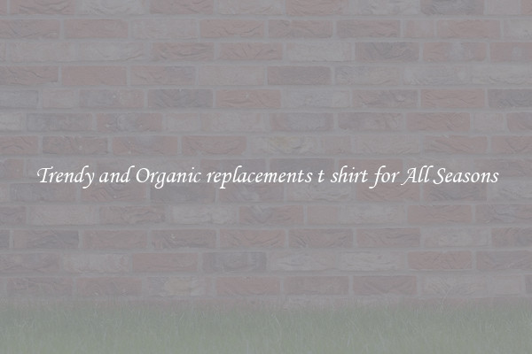 Trendy and Organic replacements t shirt for All Seasons