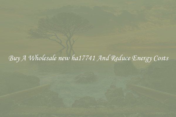 Buy A Wholesale new ha17741 And Reduce Energy Costs