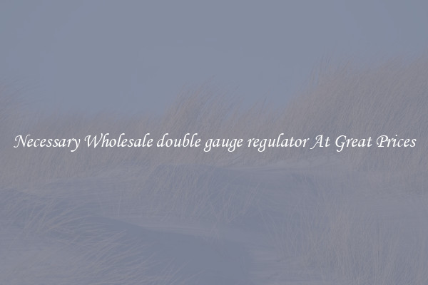 Necessary Wholesale double gauge regulator At Great Prices