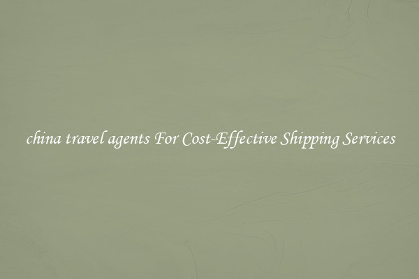 china travel agents For Cost-Effective Shipping Services