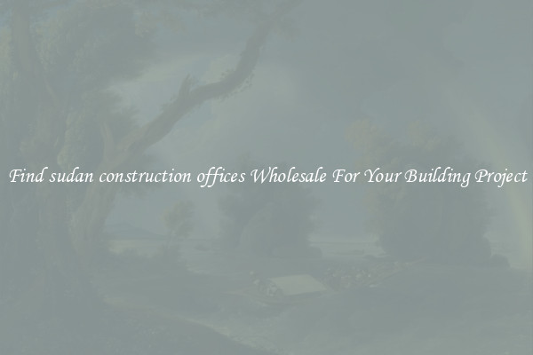 Find sudan construction offices Wholesale For Your Building Project