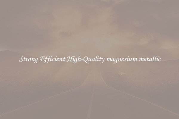 Strong Efficient High-Quality magnesium metallic