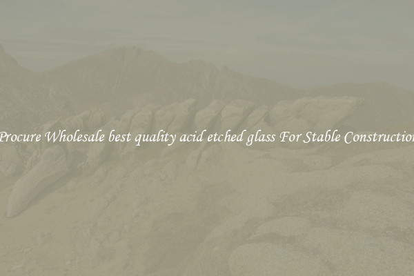 Procure Wholesale best quality acid etched glass For Stable Construction