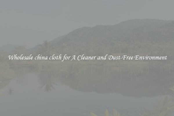 Wholesale china cloth for A Cleaner and Dust-Free Environment