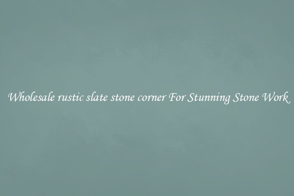 Wholesale rustic slate stone corner For Stunning Stone Work